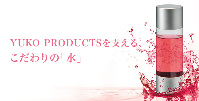 YUKO PRODUCTSを支える、こだわりの「水」健やかでイキイキした髪を追求する中、『純金』の持つ”本来の美しさを引き出す力”に着目。独自の水溶化メタル技術をもとに純金配合の美髪成分アクアゴールド※を生み出しました。そのアクアゴールドを美容商材にも応用し、髪の健康を考えた新しいヘアケア商品「YUKO PRODUCTS」をご紹介します。